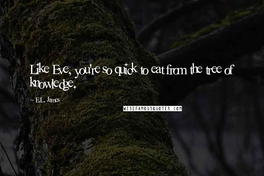E.L. James Quotes: Like Eve, you're so quick to eat from the tree of knowledge.