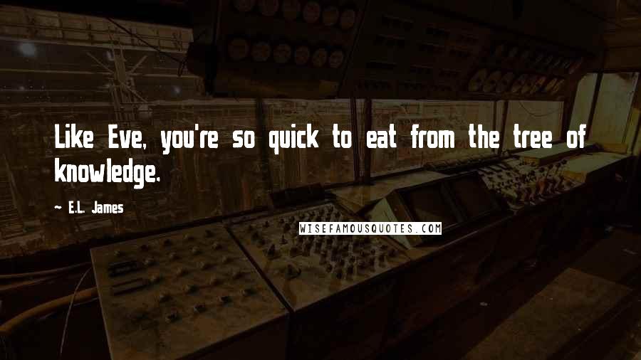E.L. James Quotes: Like Eve, you're so quick to eat from the tree of knowledge.
