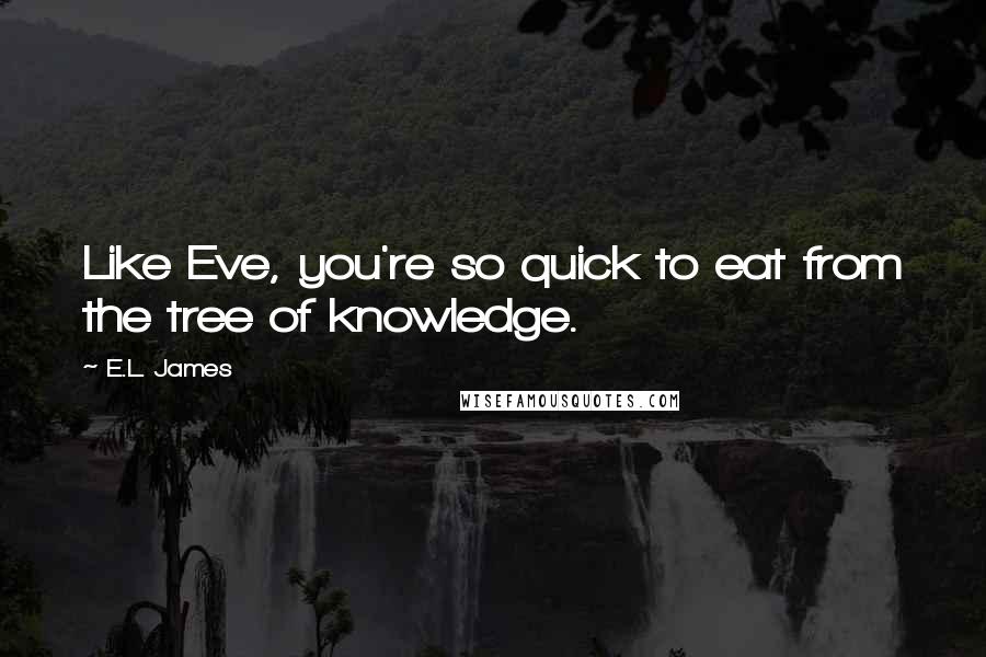 E.L. James Quotes: Like Eve, you're so quick to eat from the tree of knowledge.
