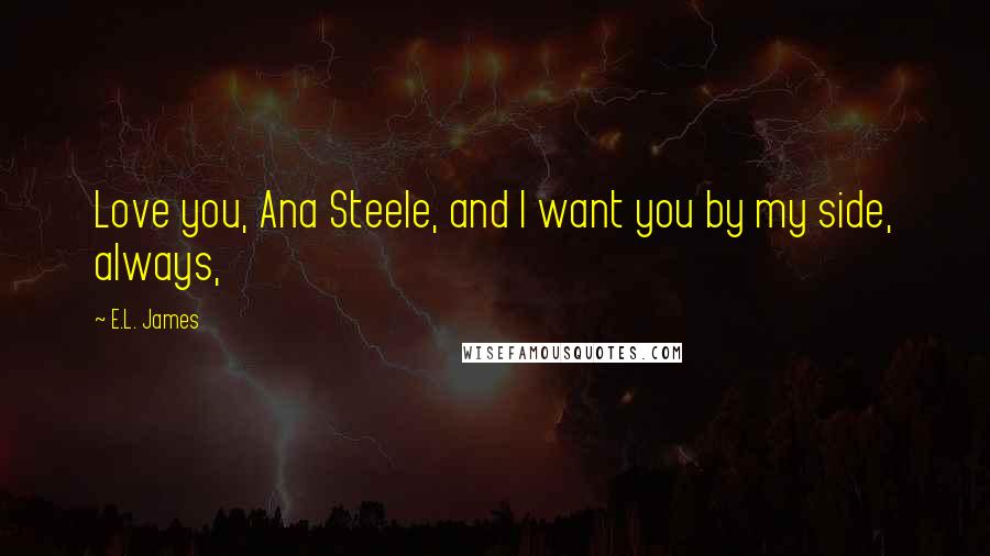 E.L. James Quotes: Love you, Ana Steele, and I want you by my side, always,