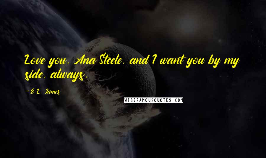 E.L. James Quotes: Love you, Ana Steele, and I want you by my side, always,