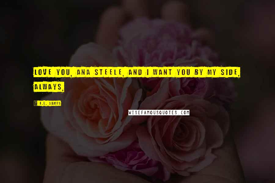 E.L. James Quotes: Love you, Ana Steele, and I want you by my side, always,