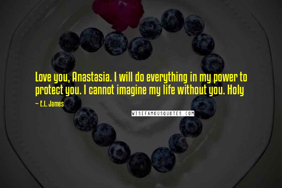 E.L. James Quotes: Love you, Anastasia. I will do everything in my power to protect you. I cannot imagine my life without you. Holy