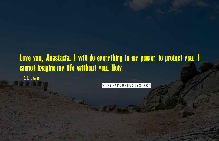 E.L. James Quotes: Love you, Anastasia. I will do everything in my power to protect you. I cannot imagine my life without you. Holy