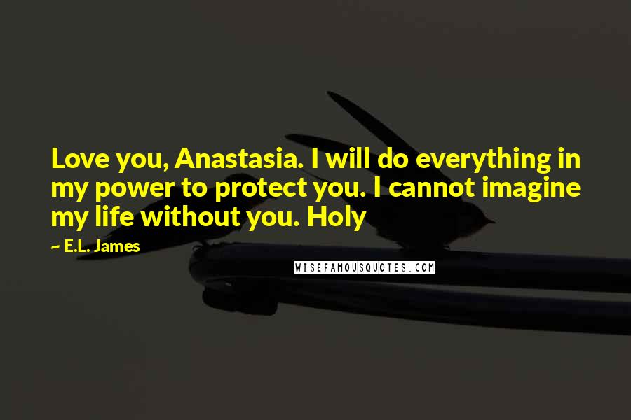 E.L. James Quotes: Love you, Anastasia. I will do everything in my power to protect you. I cannot imagine my life without you. Holy