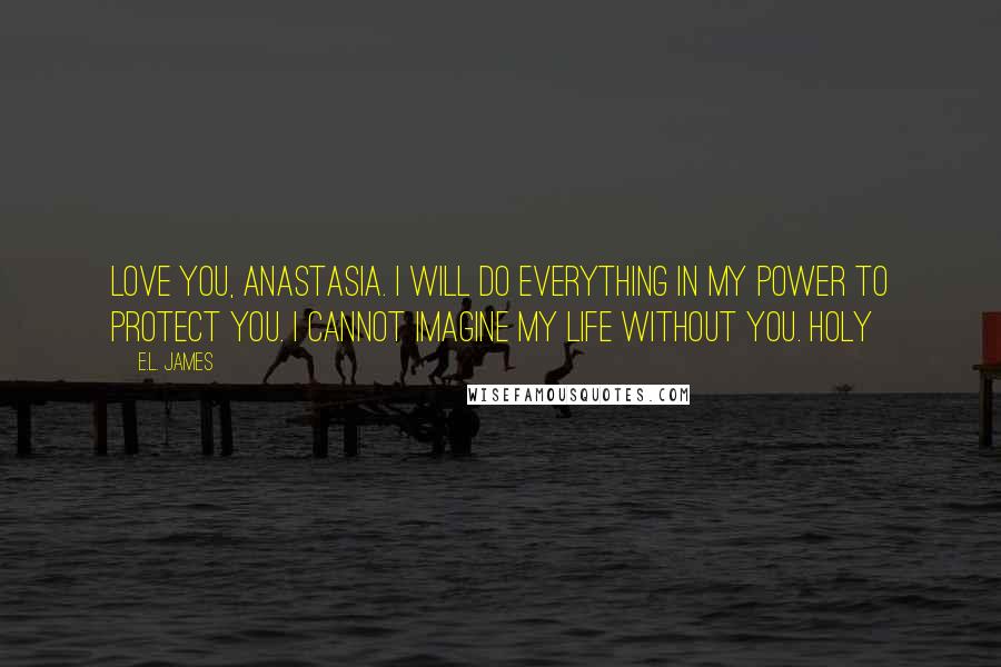 E.L. James Quotes: Love you, Anastasia. I will do everything in my power to protect you. I cannot imagine my life without you. Holy