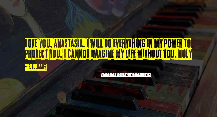 E.L. James Quotes: Love you, Anastasia. I will do everything in my power to protect you. I cannot imagine my life without you. Holy