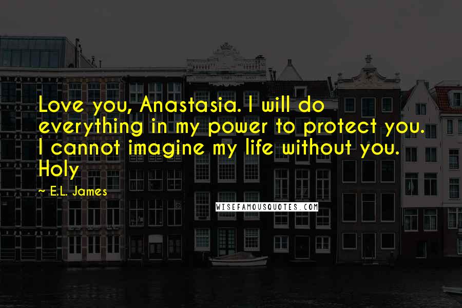 E.L. James Quotes: Love you, Anastasia. I will do everything in my power to protect you. I cannot imagine my life without you. Holy