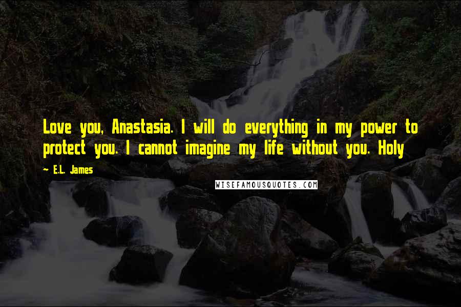 E.L. James Quotes: Love you, Anastasia. I will do everything in my power to protect you. I cannot imagine my life without you. Holy