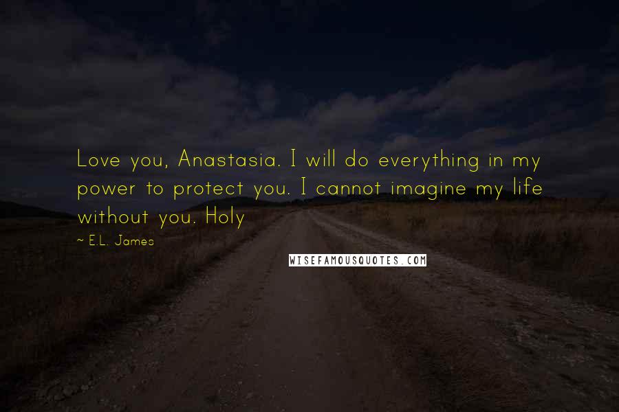 E.L. James Quotes: Love you, Anastasia. I will do everything in my power to protect you. I cannot imagine my life without you. Holy