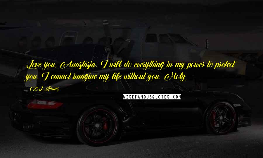 E.L. James Quotes: Love you, Anastasia. I will do everything in my power to protect you. I cannot imagine my life without you. Holy