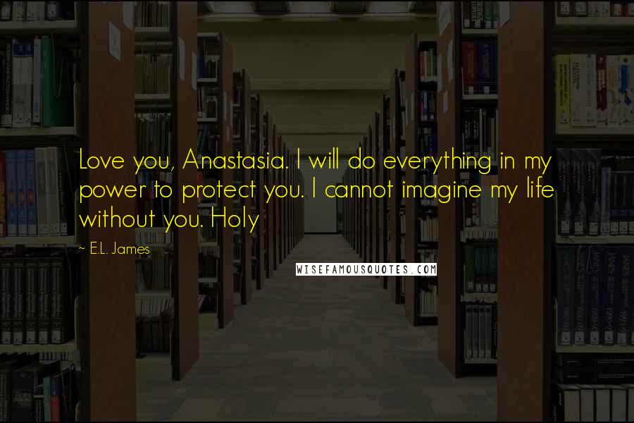 E.L. James Quotes: Love you, Anastasia. I will do everything in my power to protect you. I cannot imagine my life without you. Holy