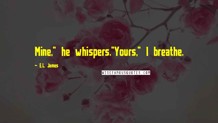 E.L. James Quotes: Mine," he whispers."Yours," I breathe.