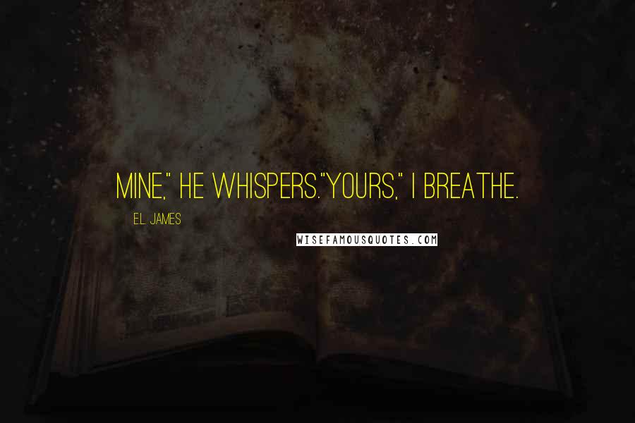 E.L. James Quotes: Mine," he whispers."Yours," I breathe.