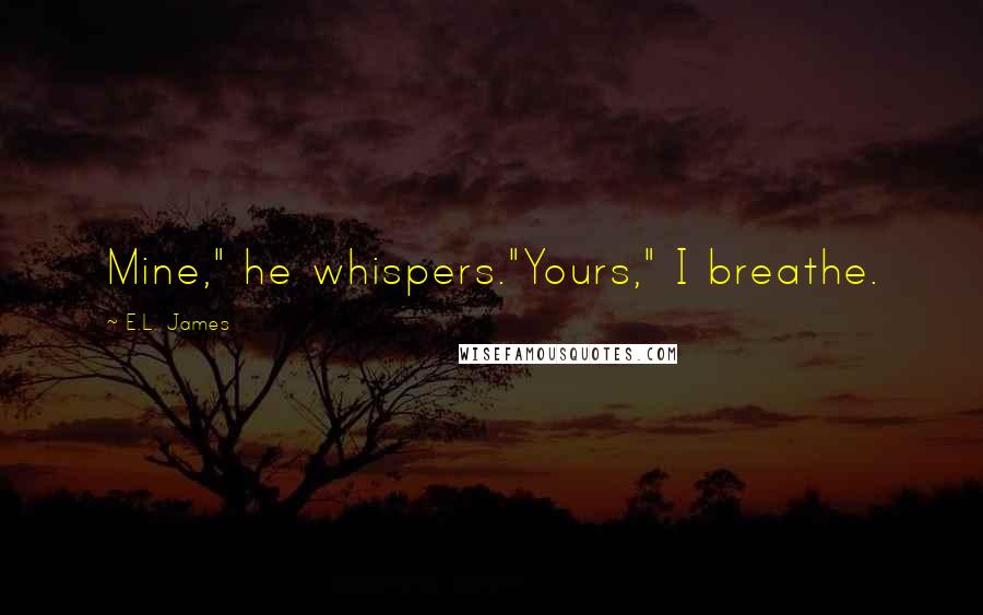 E.L. James Quotes: Mine," he whispers."Yours," I breathe.