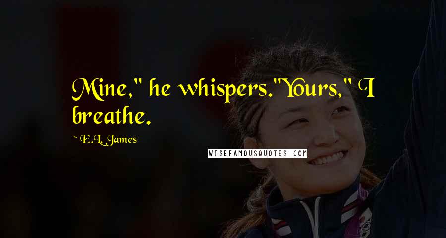 E.L. James Quotes: Mine," he whispers."Yours," I breathe.