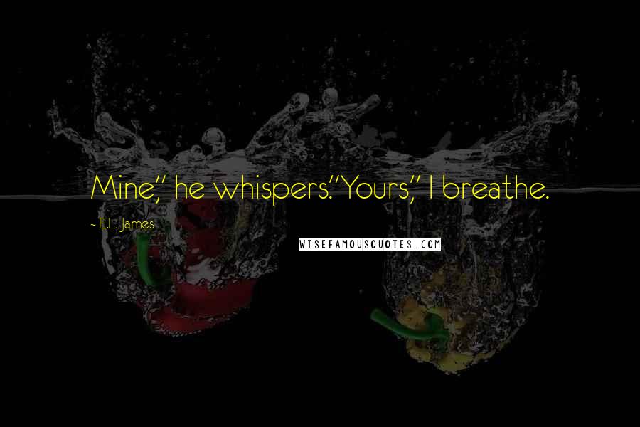 E.L. James Quotes: Mine," he whispers."Yours," I breathe.