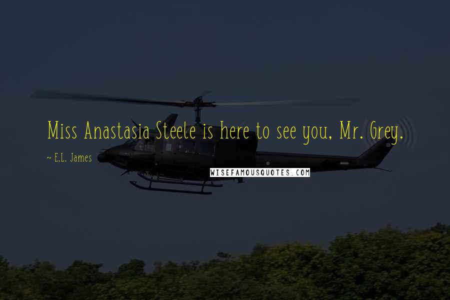 E.L. James Quotes: Miss Anastasia Steele is here to see you, Mr. Grey.