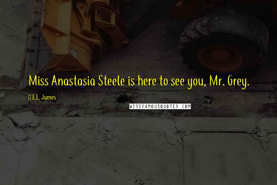 E.L. James Quotes: Miss Anastasia Steele is here to see you, Mr. Grey.