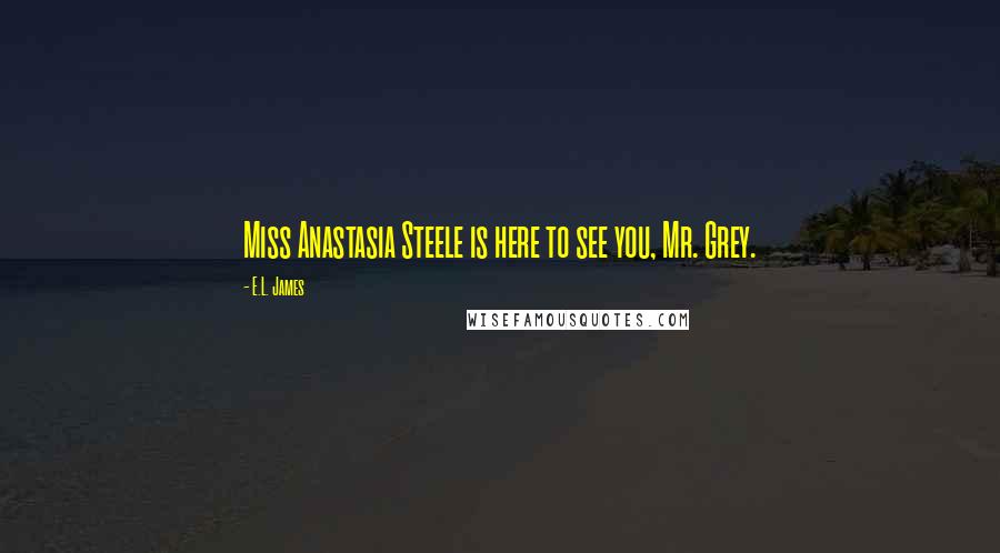 E.L. James Quotes: Miss Anastasia Steele is here to see you, Mr. Grey.