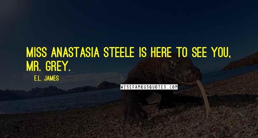 E.L. James Quotes: Miss Anastasia Steele is here to see you, Mr. Grey.