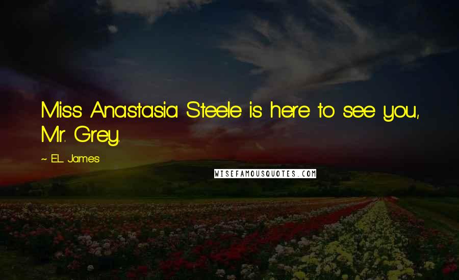 E.L. James Quotes: Miss Anastasia Steele is here to see you, Mr. Grey.