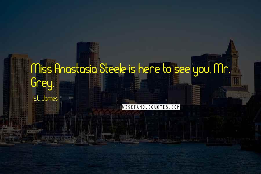 E.L. James Quotes: Miss Anastasia Steele is here to see you, Mr. Grey.