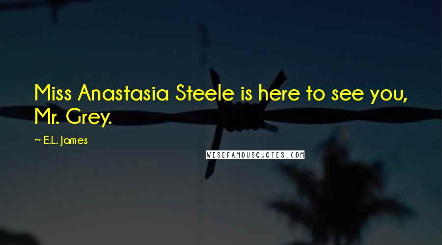 E.L. James Quotes: Miss Anastasia Steele is here to see you, Mr. Grey.