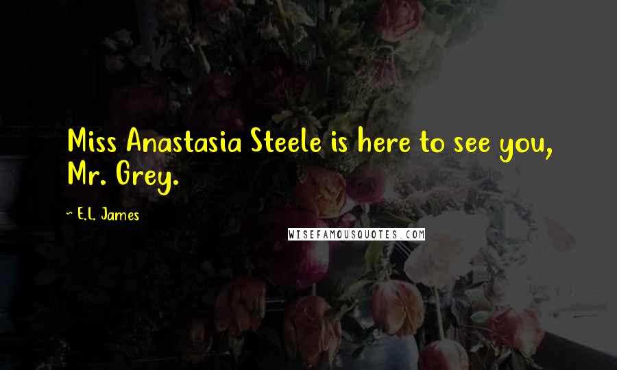E.L. James Quotes: Miss Anastasia Steele is here to see you, Mr. Grey.