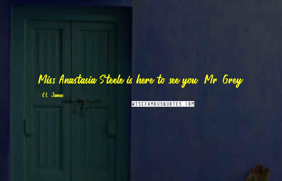 E.L. James Quotes: Miss Anastasia Steele is here to see you, Mr. Grey.