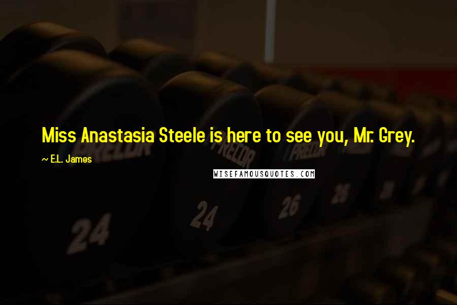 E.L. James Quotes: Miss Anastasia Steele is here to see you, Mr. Grey.