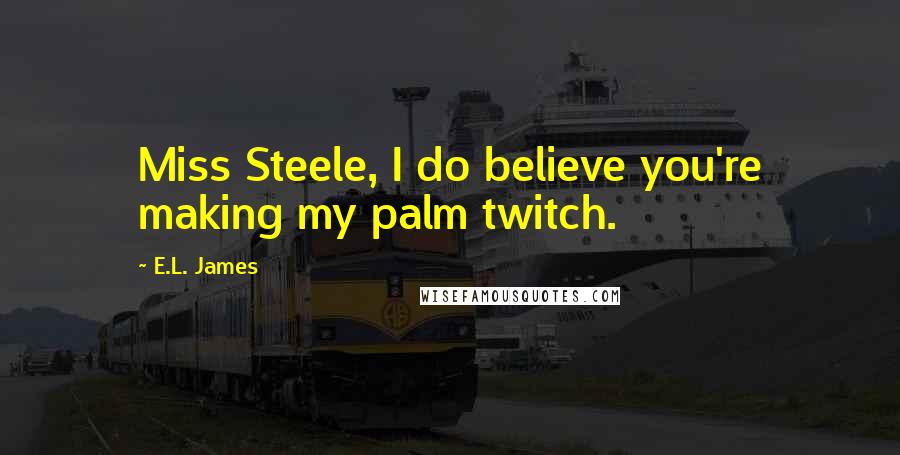 E.L. James Quotes: Miss Steele, I do believe you're making my palm twitch.