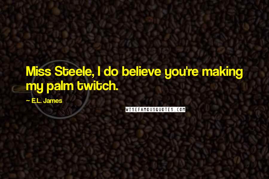 E.L. James Quotes: Miss Steele, I do believe you're making my palm twitch.