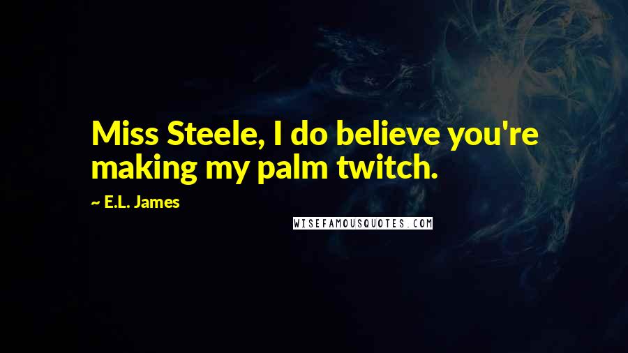 E.L. James Quotes: Miss Steele, I do believe you're making my palm twitch.