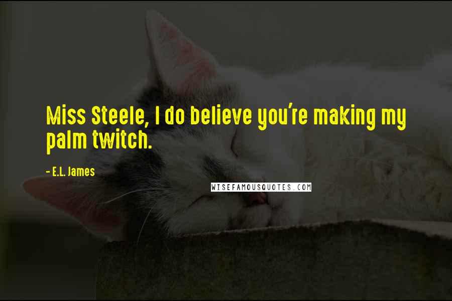 E.L. James Quotes: Miss Steele, I do believe you're making my palm twitch.