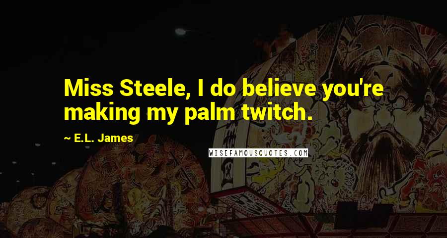 E.L. James Quotes: Miss Steele, I do believe you're making my palm twitch.