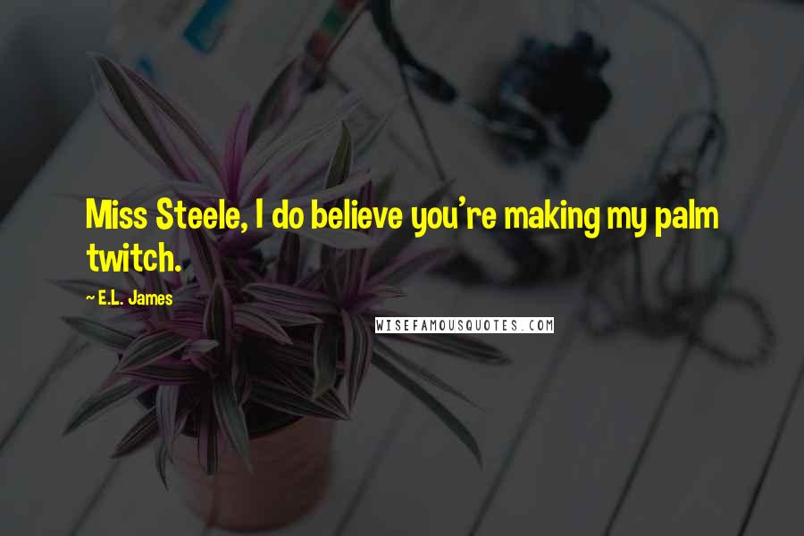 E.L. James Quotes: Miss Steele, I do believe you're making my palm twitch.