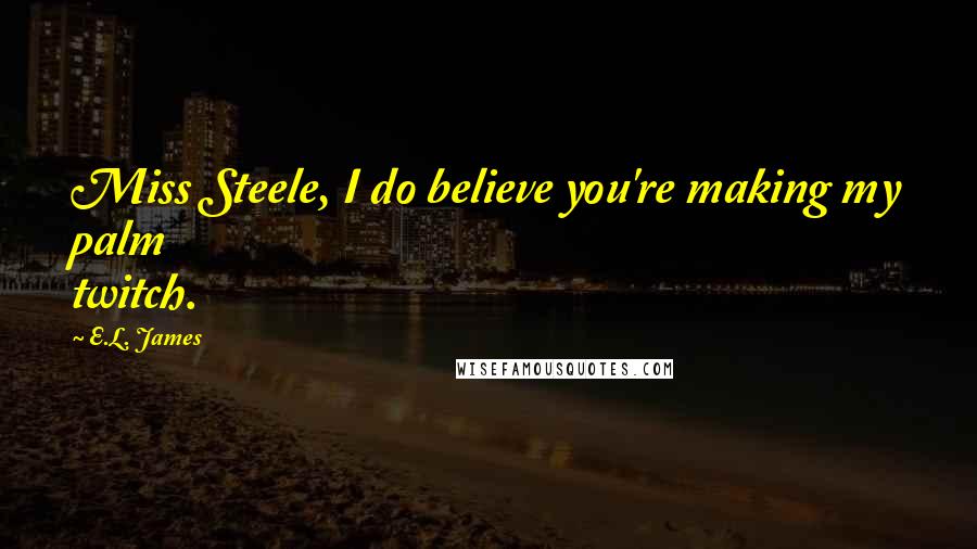 E.L. James Quotes: Miss Steele, I do believe you're making my palm twitch.