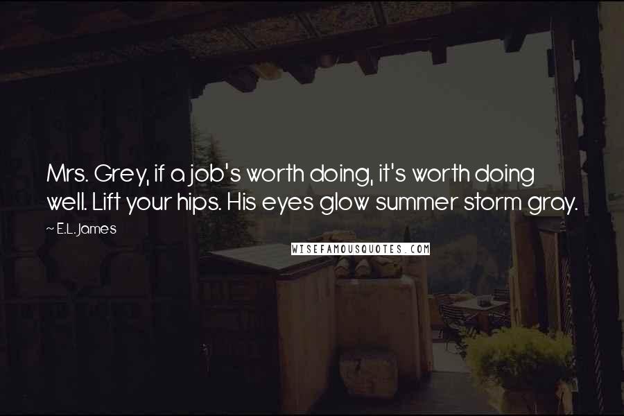 E.L. James Quotes: Mrs. Grey, if a job's worth doing, it's worth doing well. Lift your hips. His eyes glow summer storm gray.