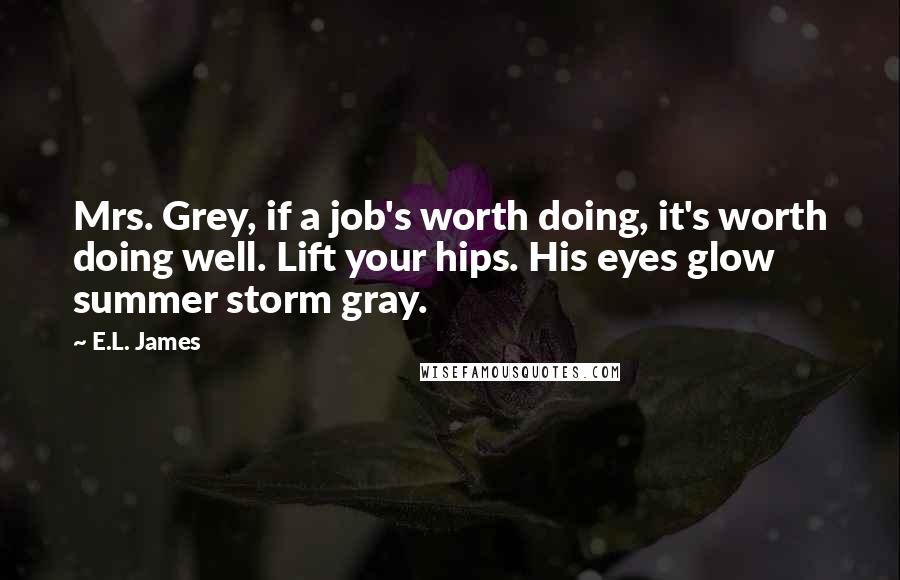 E.L. James Quotes: Mrs. Grey, if a job's worth doing, it's worth doing well. Lift your hips. His eyes glow summer storm gray.