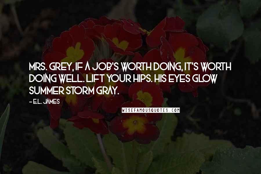 E.L. James Quotes: Mrs. Grey, if a job's worth doing, it's worth doing well. Lift your hips. His eyes glow summer storm gray.