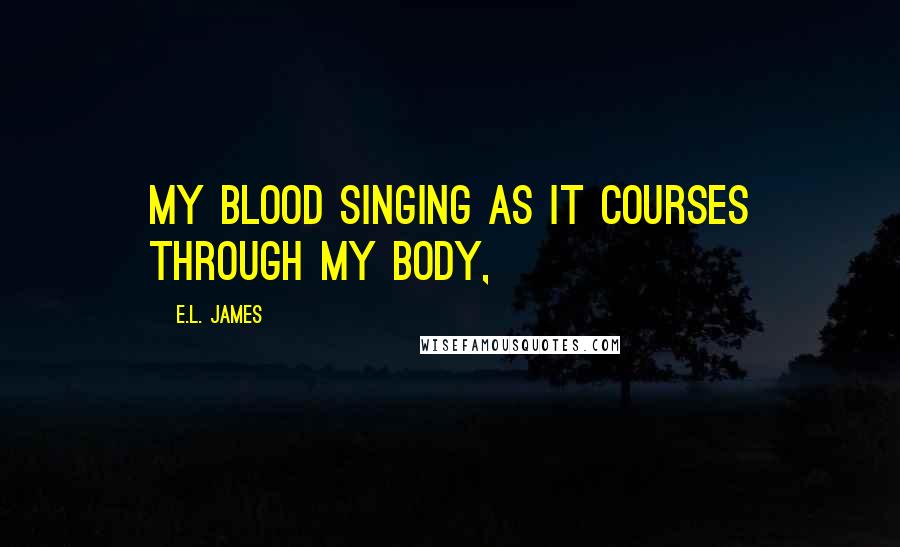 E.L. James Quotes: My blood singing as it courses through my body,