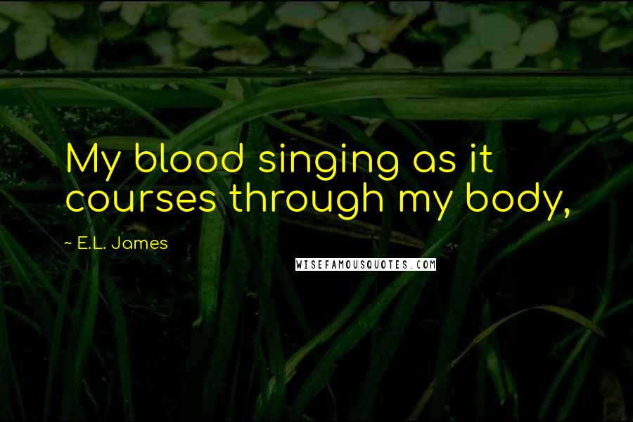 E.L. James Quotes: My blood singing as it courses through my body,