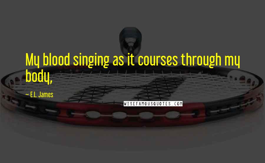 E.L. James Quotes: My blood singing as it courses through my body,