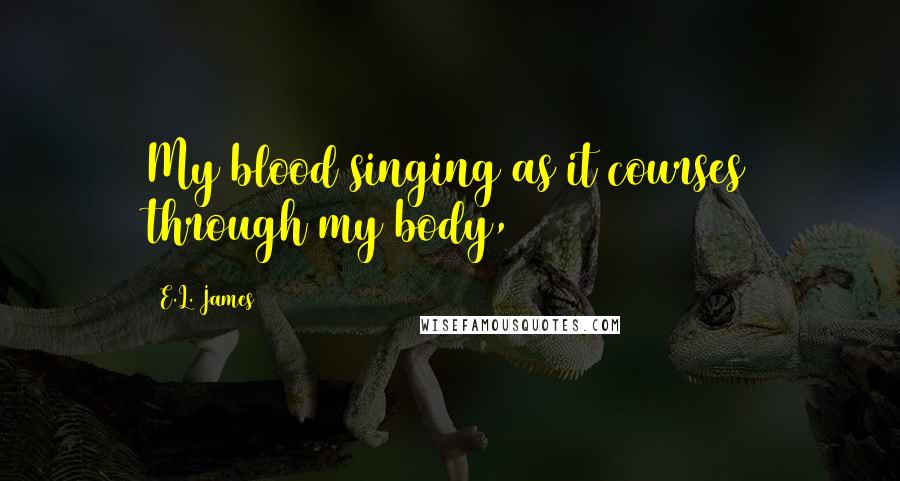 E.L. James Quotes: My blood singing as it courses through my body,