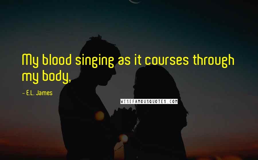 E.L. James Quotes: My blood singing as it courses through my body,