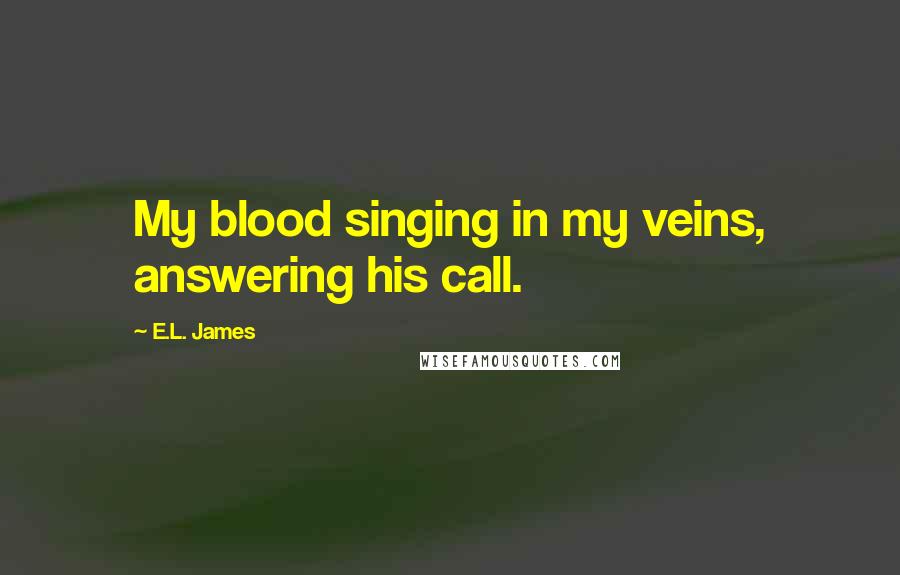 E.L. James Quotes: My blood singing in my veins, answering his call.