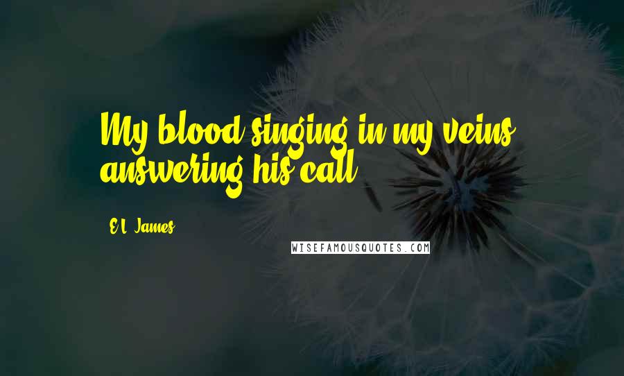 E.L. James Quotes: My blood singing in my veins, answering his call.