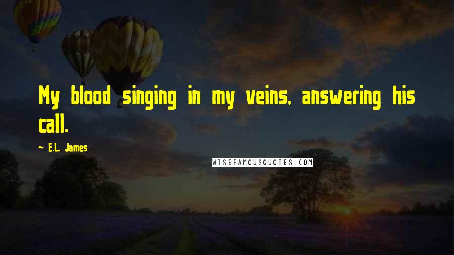 E.L. James Quotes: My blood singing in my veins, answering his call.