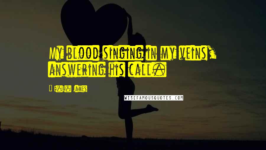 E.L. James Quotes: My blood singing in my veins, answering his call.